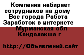 Компания набирает сотрудников на дому  - Все города Работа » Заработок в интернете   . Мурманская обл.,Кандалакша г.